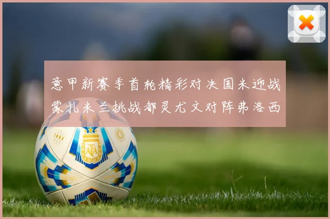 意甲新赛季首轮精彩对决国米迎战蒙扎米兰挑战都灵尤文对阵弗洛西诺内