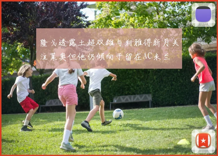 隆戈透露土超双雄与利雅得新月关注莱奥但他仍倾向于留在AC米兰