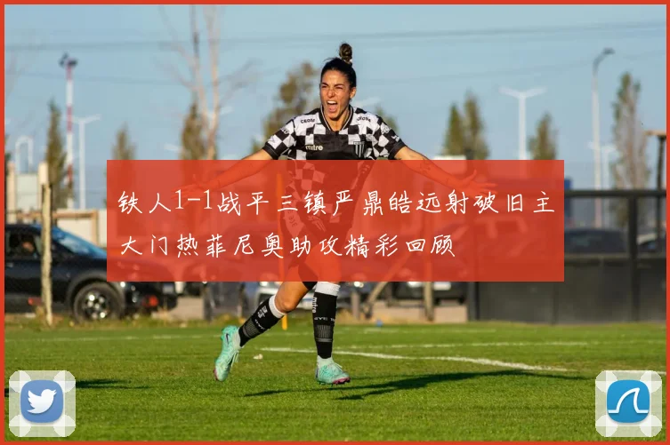 铁人1-1战平三镇严鼎皓远射破旧主大门热菲尼奥助攻精彩回顾