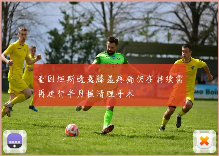 奎因坦斯透露膝盖疼痛仍在持续需再进行半月板清理手术