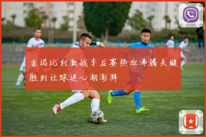 吉诺比利激战季后赛热血沸腾关键胜利让球迷心潮澎湃