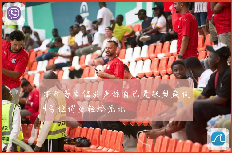字母哥自信发声称自己是联盟最佳4号位得分轻松无比