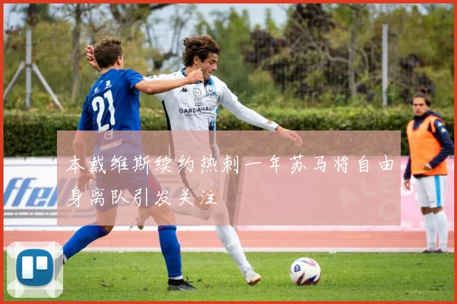 本戴维斯续约热刺一年苏马将自由身离队引发关注
