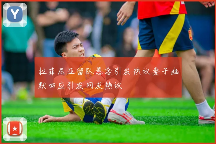 拉菲尼亚留队悬念引发热议妻子幽默回应引发网友热议