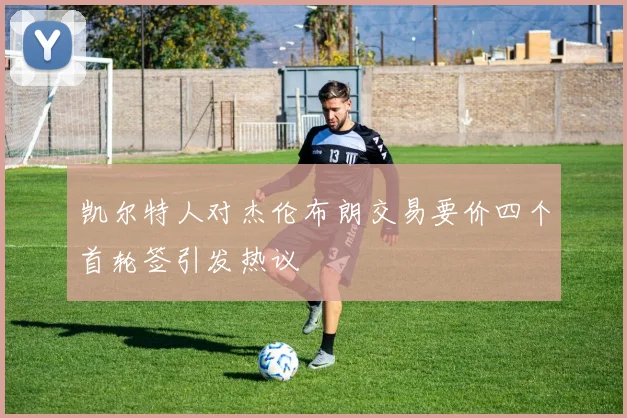 凯尔特人对杰伦布朗交易要价四个首轮签引发热议