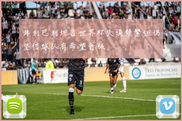 库利巴利坦言世界杯失误频繁但仍坚信球队有希望晋级
