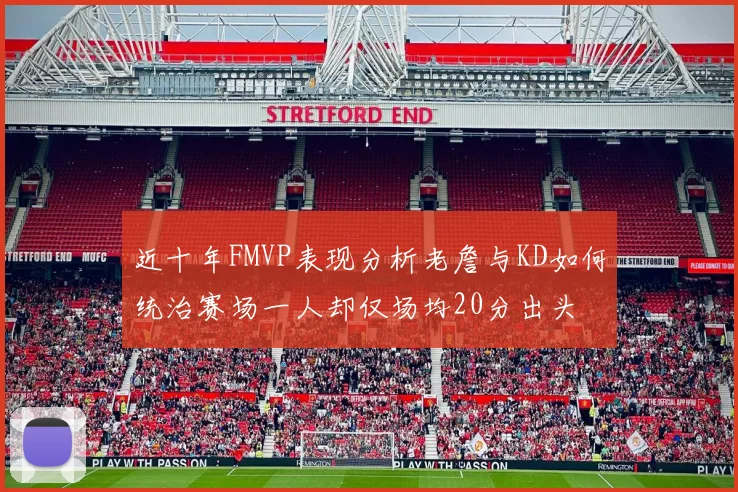 近十年FMVP表现分析老詹与KD如何统治赛场一人却仅场均20分出头