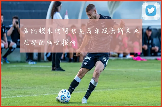 莱比锡未向阿尔克马尔提出斯文米尼安的转会报价