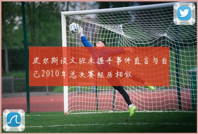 皮尔斯谈文班未握手事件直言与自己2010年总决赛经历相似