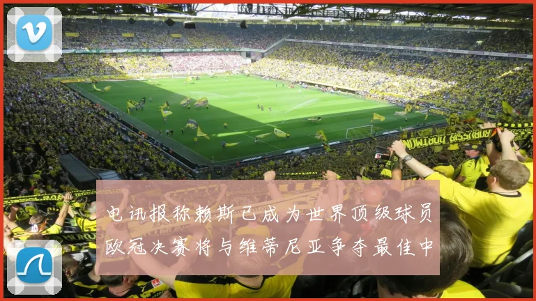 电讯报称赖斯已成为世界顶级球员欧冠决赛将与维蒂尼亚争夺最佳中场称号