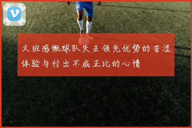 文班感慨球队失去领先优势的苦涩体验与付出不成正比的心情