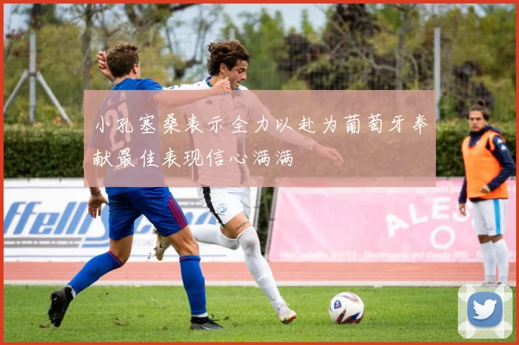 小孔塞桑表示全力以赴为葡萄牙奉献最佳表现信心满满