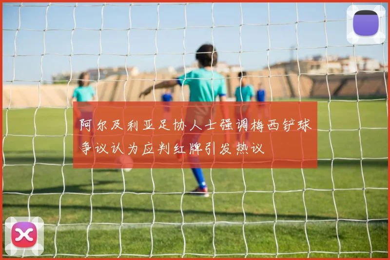 阿尔及利亚足协人士强调梅西铲球争议认为应判红牌引发热议